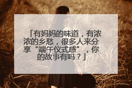 有妈妈的味道，有浓浓的乡愁，很多人来分享“端午仪式感”，你的故事有吗？