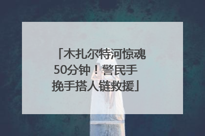 木扎尔特河惊魂50分钟！警民手挽手搭人链救援