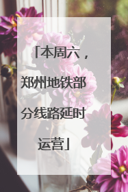 本周六，郑州地铁部分线路延时运营