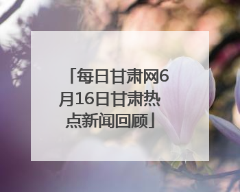 每日甘肃网6月16日甘肃热点新闻回顾