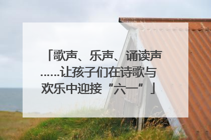 歌声、乐声、诵读声……让孩子们在诗歌与欢乐中迎接“六一”