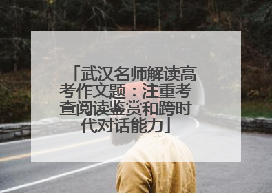 武汉名师解读高考作文题：注重考查阅读鉴赏和跨时代对话能力