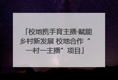 校地携手育主播·赋能乡村新发展 校地合作“一村一主播”项目