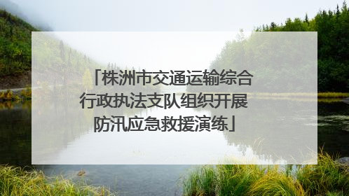 株洲市交通运输综合行政执法支队组织开展防汛应急救援演练