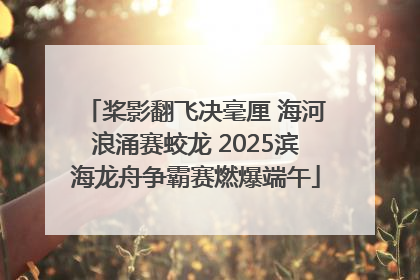 桨影翻飞决毫厘 海河浪涌赛蛟龙 2025滨海龙舟争霸赛燃爆端午