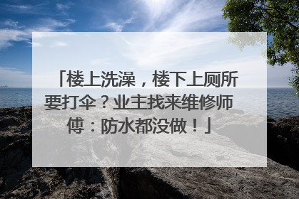 楼上洗澡，楼下上厕所要打伞？业主找来维修师傅：防水都没做！