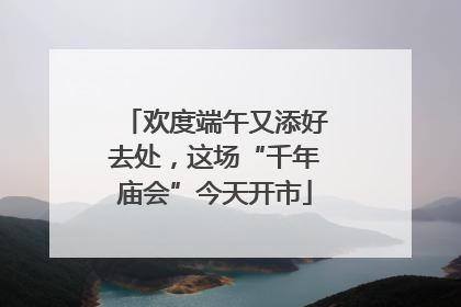 欢度端午又添好去处，这场“千年庙会”今天开市