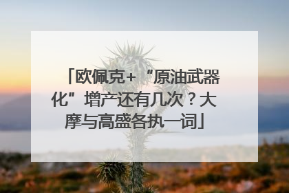 欧佩克+“原油武器化”增产还有几次？大摩与高盛各执一词