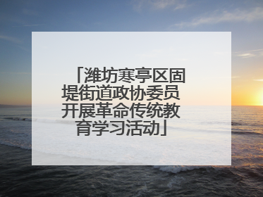 潍坊寒亭区固堤街道政协委员开展革命传统教育学习活动
