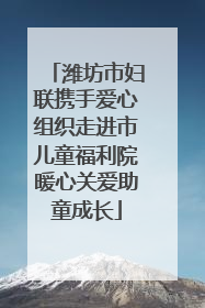 潍坊市妇联携手爱心组织走进市儿童福利院暖心关爱助童成长