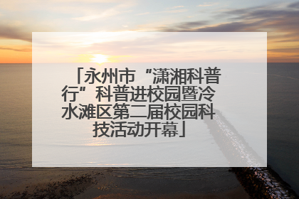 永州市“潇湘科普行”科普进校园暨冷水滩区第二届校园科技活动开幕