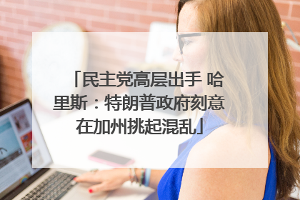 民主党高层出手 哈里斯：特朗普政府刻意在加州挑起混乱