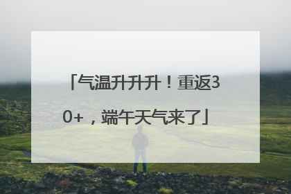 气温升升升！重返30+，端午天气来了