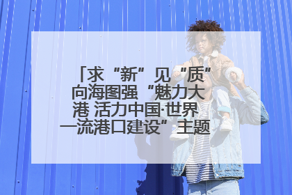 求“新”见“质” 向海图强“魅力大港 活力中国·世界一流港口建设”主题宣传活动走进山东