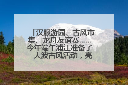 汉服游园、古风市集、龙舟友谊赛……今年端午浦江准备了一大波古风活动，亮点抢先知→