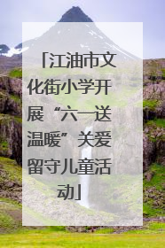 江油市文化街小学开展“六一送温暖”关爱留守儿童活动