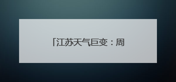 江苏天气巨变：周末暴雨！大暴雨！