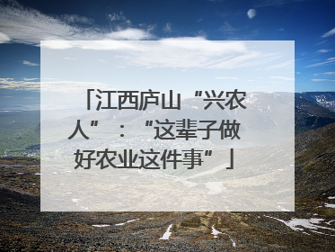 江西庐山“兴农人”：“这辈子做好农业这件事”