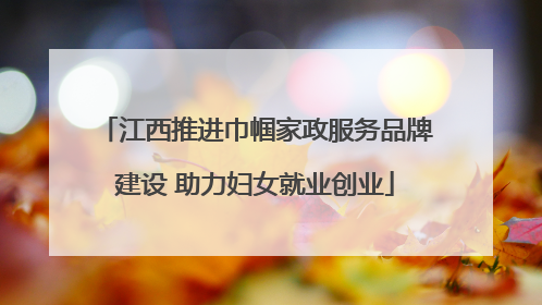 江西推进巾帼家政服务品牌建设 助力妇女就业创业