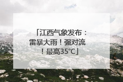 江西气象发布：雷暴大雨！强对流！最高35℃