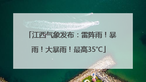 江西气象发布：雷阵雨！暴雨！大暴雨！最高35℃