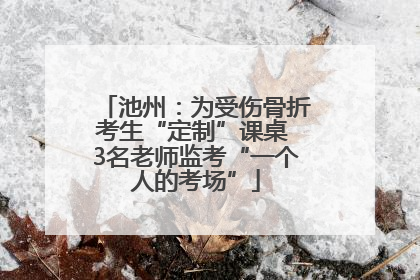 池州：为受伤骨折考生“定制”课桌 3名老师监考“一个人的考场”