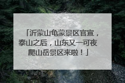 沂蒙山龟蒙景区官宣，泰山之后，山东又一可夜爬山岳景区来啦！