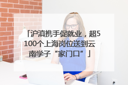 沪滇携手促就业，超5100个上海岗位送到云南学子“家门口”