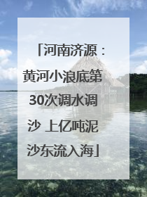 河南济源：黄河小浪底第30次调水调沙 上亿吨泥沙东流入海