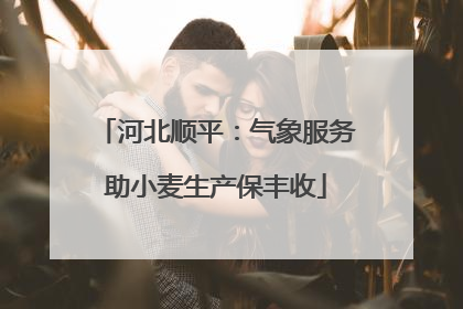 河北顺平：气象服务助小麦生产保丰收