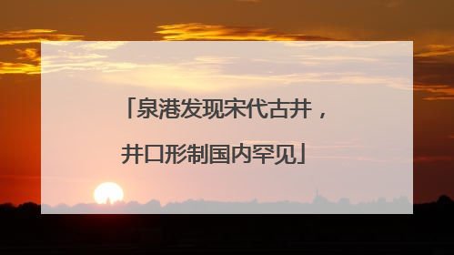 泉港发现宋代古井，井口形制国内罕见
