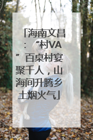 海南文昌：“村VA”百桌村宴聚千人，山海间升腾乡土烟火气