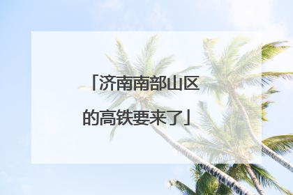 济南南部山区的高铁要来了