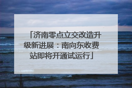 济南零点立交改造升级新进展：南向东收费站即将开通试运行