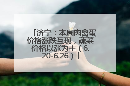 济宁：本周肉禽蛋价格涨跌互现，蔬菜价格以涨为主（6.20-6.26）