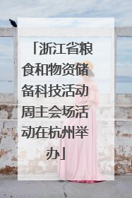 浙江省粮食和物资储备科技活动周主会场活动在杭州举办