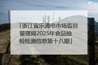 浙江省乐清市市场监督管理局2025年食品抽检检测信息第十八期