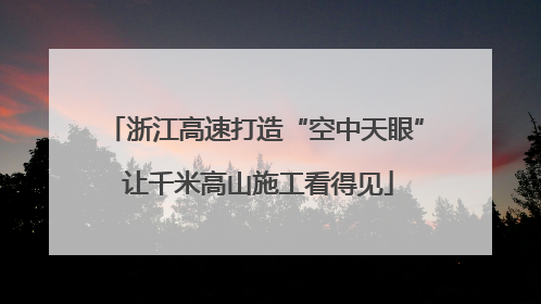 浙江高速打造“空中天眼” 让千米高山施工看得见