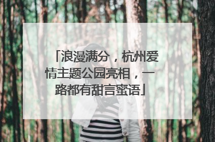 浪漫满分，杭州爱情主题公园亮相，一路都有甜言蜜语