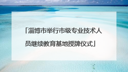 淄博市举行市级专业技术人员继续教育基地授牌仪式