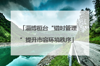 淄博桓台“错时管理”提升市容环境秩序