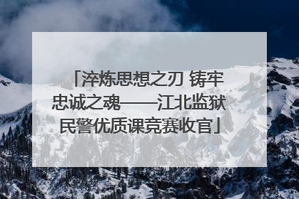 淬炼思想之刃 铸牢忠诚之魂——江北监狱民警优质课竞赛收官