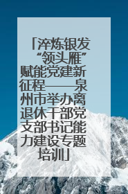 淬炼银发“领头雁”赋能党建新征程——泉州市举办离退休干部党支部书记能力建设专题培训