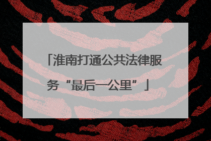 淮南打通公共法律服务“最后一公里”