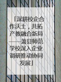 深耕校企合作沃土，共拓产教融合新局——萧县师范学校深入企业调研推动协同发展