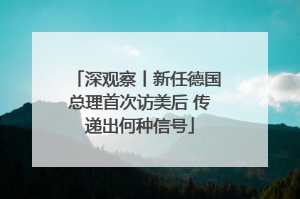 深观察丨新任德国总理首次访美后 传递出何种信号