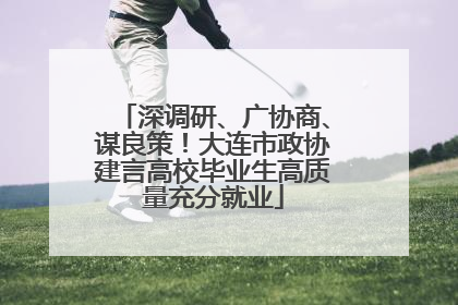 深调研、广协商、谋良策！大连市政协建言高校毕业生高质量充分就业