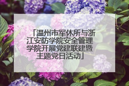 温州市军休所与浙江安防学院安全管理学院开展党建联建暨主题党日活动