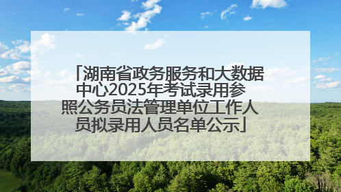 湖南省政务服务和大数据中心2025年考试录用参照公务员法管理单位工作人员拟录用人员名单公示