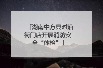 湖南中方县对沿街门店开展消防安全“体检”